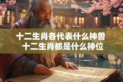 十二生肖各代表什么神兽 十二生肖都是什么神位 十二生肖各代表什么神兽 十二生肖都是什么神位