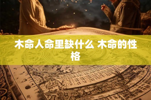木命人命里缺什么 木命的性格