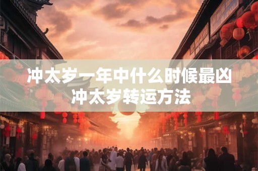 冲太岁一年中什么时候最凶 冲太岁转运方法