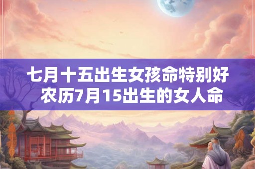 七月十五出生女孩命特别好  农历7月15出生的女人命运好不好
