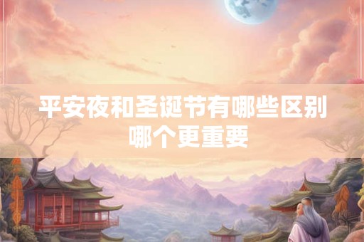 平安夜和圣诞节有哪些区别  哪个更重要