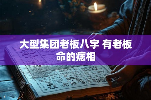 大型集团老板八字 有老板命的痣相