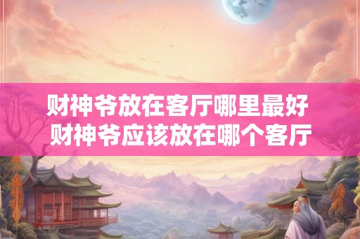 财神爷放在客厅哪里最好 财神爷应该放在哪个客厅