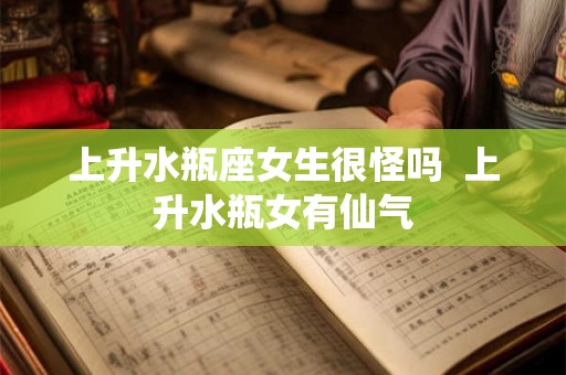 上升水瓶座女生很怪吗  上升水瓶女有仙气