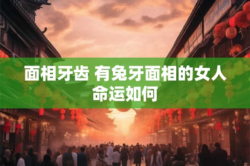 面相牙齿 有兔牙面相的女人命运如何