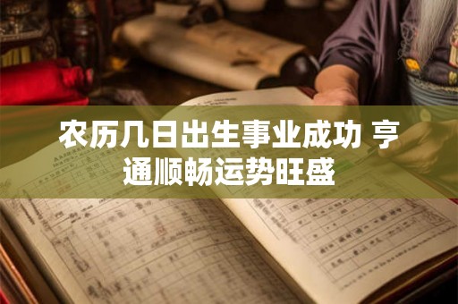 农历几日出生事业成功 亨通顺畅运势旺盛 农历几日出生事业成功 亨通顺畅运势旺盛