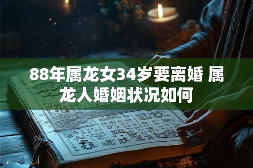 88年属龙女34岁要离婚 属龙人婚姻状况如何 88年属龙女34岁要离婚 属龙人婚姻状况如何