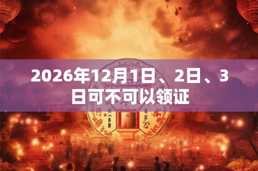 2026年12月1日、2日、3日可不可以领证