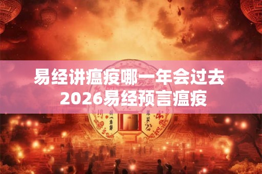 易经讲瘟疫哪一年会过去 2026易经预言瘟疫 易经讲瘟疫哪一年会过去 2026易经预言瘟疫