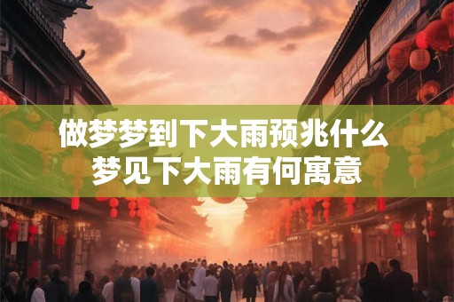 做梦梦到下大雨预兆什么 梦见下大雨有何寓意