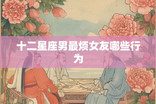 十二星座男最烦女友哪些行为