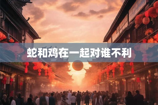 蛇和鸡在一起对谁不利