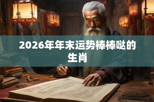 2026年年末运势棒棒哒的生肖