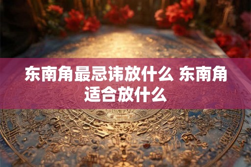 东南角最忌讳放什么 东南角适合放什么