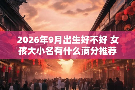 2026年9月出生好不好 女孩大小名有什么满分推荐