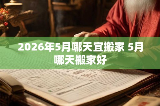 2026年5月哪天宜搬家 5月哪天搬家好