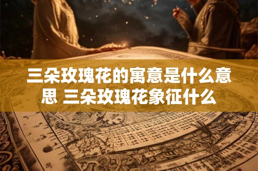 三朵玫瑰花的寓意是什么意思 三朵玫瑰花象征什么
