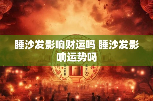 睡沙发影响财运吗 睡沙发影响运势吗