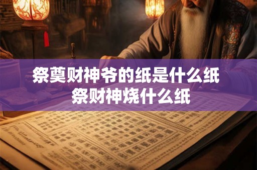 祭奠财神爷的纸是什么纸  祭财神烧什么纸