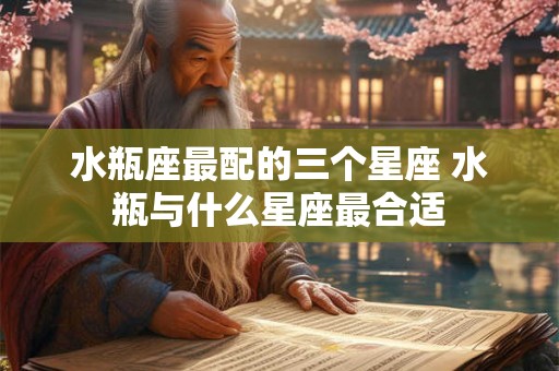 水瓶座最配的三个星座 水瓶与什么星座最合适