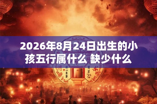 2026年8月24日出生的小孩五行属什么 缺少什么
