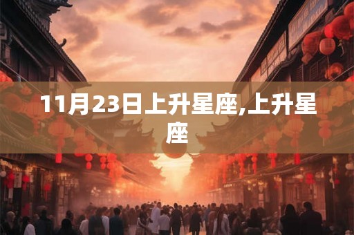 11月23日上升星座,上升星座 11月23日上升星座,上升星座