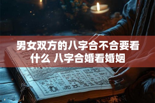 男女双方的八字合不合要看什么 八字合婚看婚姻