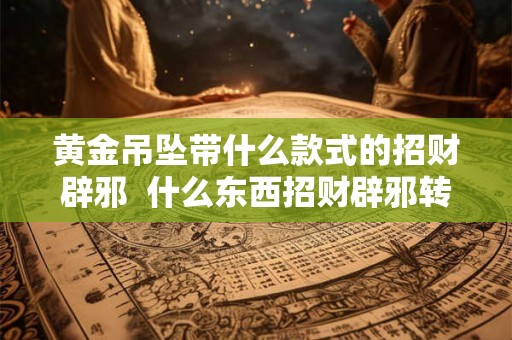 黄金吊坠带什么款式的招财辟邪  什么东西招财辟邪转运