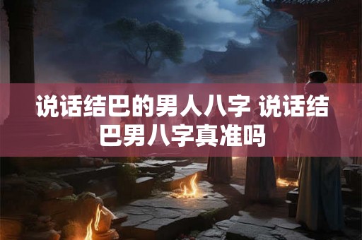 说话结巴的男人八字 说话结巴男八字真准吗 说话结巴的男人八字 说话结巴男八字真准吗