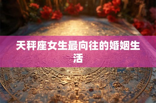 天秤座女生最向往的婚姻生活 天秤座女生最向往的婚姻生活