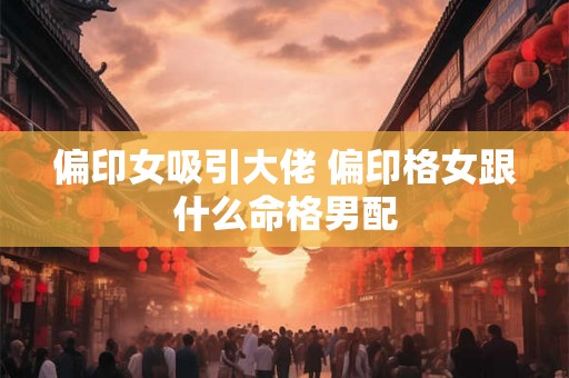 偏印女吸引大佬 偏印格女跟什么命格男配