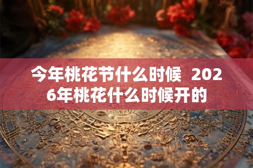 今年桃花节什么时候  2026年桃花什么时候开的