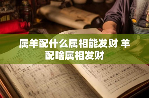 属羊配什么属相能发财 羊配啥属相发财 属羊配什么属相能发财 羊配啥属相发财