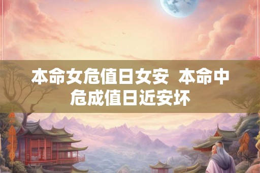 本命女危值日女安  本命中危成值日近安坏