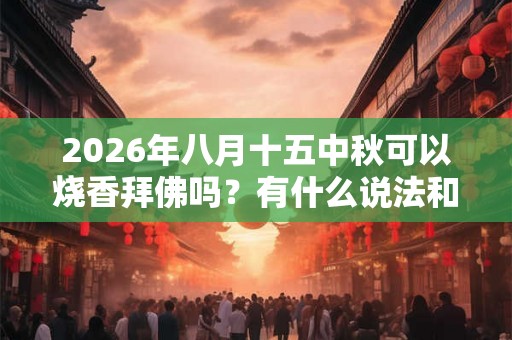 2026年八月十五中秋可以烧香拜佛吗？有什么说法和讲究？