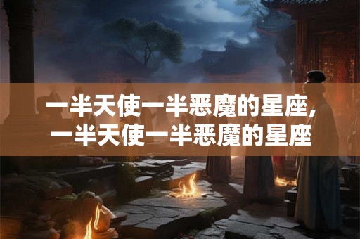 一半天使一半恶魔的星座,一半天使一半恶魔的星座