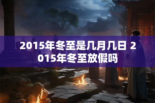 2015年冬至是几月几日 2015年冬至放假吗 2015年冬至是几月几日 2015年冬至放假吗