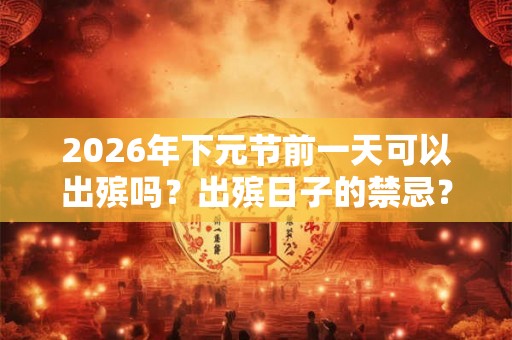 2026年下元节前一天可以出殡吗？出殡日子的禁忌？