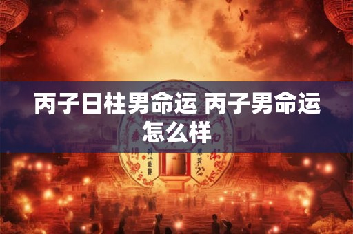 丙子日柱男命运 丙子男命运怎么样