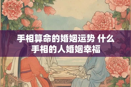 手相算命的婚姻运势 什么手相的人婚姻幸福