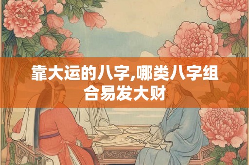 靠大运的八字,哪类八字组合易发大财