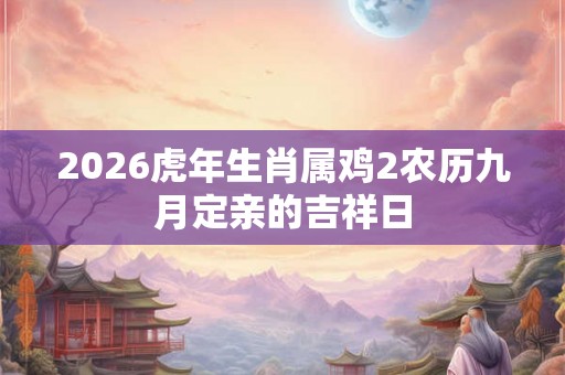 2026虎年生肖属鸡2农历九月定亲的吉祥日 2026虎年生肖属鸡2农历九月定亲的吉祥日