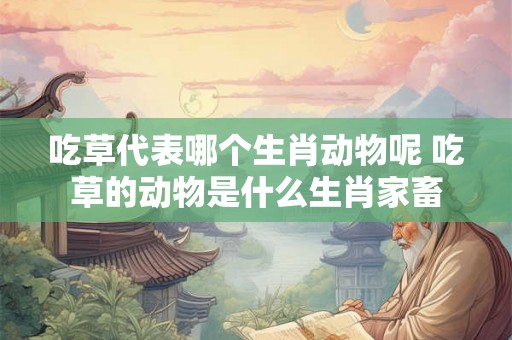 吃草代表哪个生肖动物呢 吃草的动物是什么生肖家畜