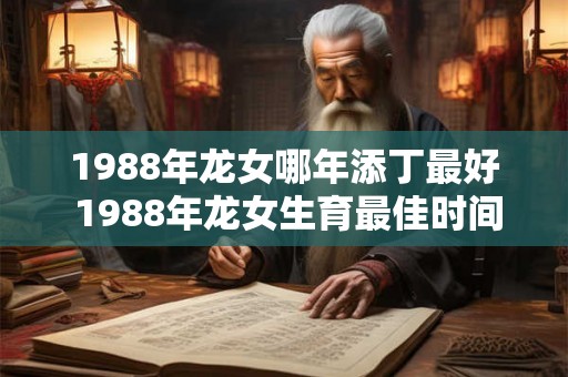 1988年龙女哪年添丁最好 1988年龙女生育最佳时间