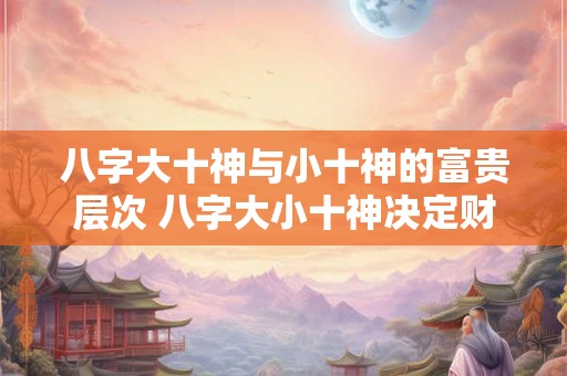 八字大十神与小十神的富贵层次 八字大小十神决定财运高低