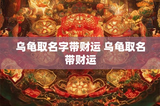 乌龟取名字带财运 乌龟取名带财运