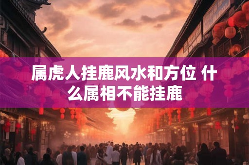 属虎人挂鹿风水和方位 什么属相不能挂鹿