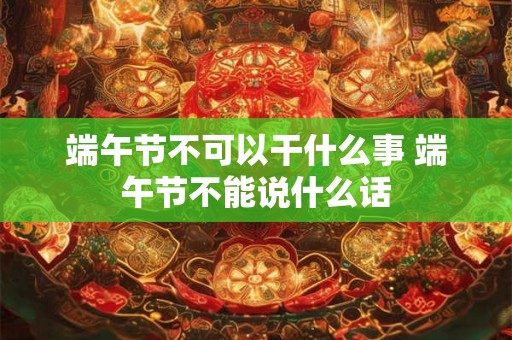 端午节不可以干什么事 端午节不能说什么话