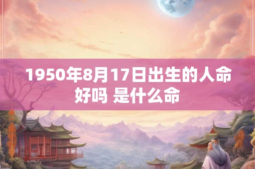 1950年8月17日出生的人命好吗 是什么命 1950年8月17日出生的人命好吗 是什么命