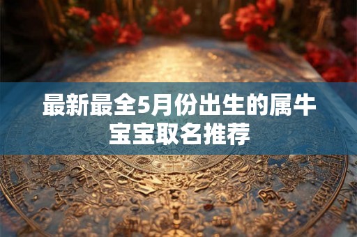最新最全5月份出生的属牛宝宝取名推荐